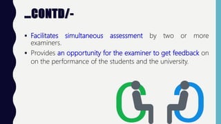 …CONTD/-
 Facilitates simultaneous assessment by two or more
examiners.
 Provides an opportunity for the examiner to get feedback on
on the performance of the students and the university.
 