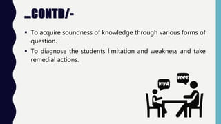 …CONTD/-
 To acquire soundness of knowledge through various forms of
question.
 To diagnose the students limitation and weakness and take
remedial actions.
 