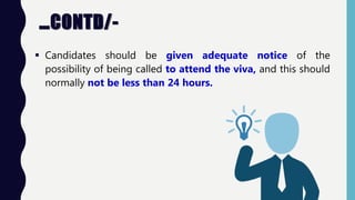 …CONTD/-
 Candidates should be given adequate notice of the
possibility of being called to attend the viva, and this should
normally not be less than 24 hours.
 
