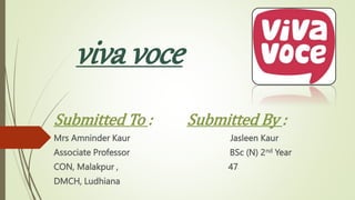 viva voce
Submitted To : Submitted By :
Mrs Amninder Kaur Jasleen Kaur
Associate Professor BSc (N) 2nd Year
CON, Malakpur , 47
DMCH, Ludhiana
 