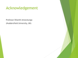 Acknowledgement
Professor Dilanthi Amaratunga
(Huddersfield University, UK)
 