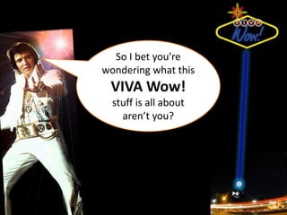 So I bet you’re wondering what this  VIVA Wow! stuff is all about aren’t you?  