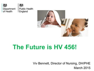 The Future is HV 456!
Viv Bennett, Director of Nursing, DH/PHE
March 2015
 