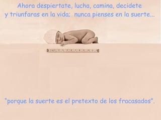 Ahora despiertate, lucha, camina, decidete  y triunfaras en la vida;  nunca pienses en la suerte... “ porque la suerte es el pretexto de los fracasados”. 