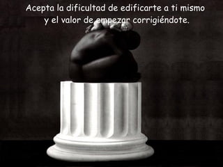 Acepta la dificultad de edificarte a ti mismo y el valor de empezar corrigiéndote. 