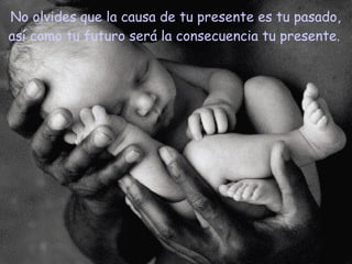No olvides que la causa de tu presente es tu pasado, así como tu futuro será la consecuencia tu presente. 