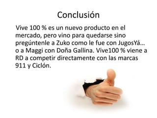 Conclusión
Vive 100 % es un nuevo producto en el
mercado, pero vino para quedarse sino
pregúntenle a Zuko como le fue con JugosYá…
o a Maggi con Doña Gallina. Vive100 % viene a
RD a competir directamente con las marcas
911 y Ciclón.
 