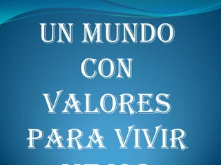 UN MUNDO CON VALORES  PARA VIVIR MEJOR 