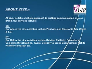 COMPANY OVERVIEW:-Company Name:- Vive  Communications Pvt. Ltd.Means of Vive:- A French word that means 'long live' in English. And as a complete advertising media outfit the words aptly encapsulate our mission - adding life to the brands that we handle.Office Details:- VIVE COMMUNICATIONS (P) LTD                            57, Ist Floor , KaluSarai                            New Delhi 110016                            IndiaContact Details:- Ph. No.:- +91-11-41018585- 91	         fax:- +91-11-41018592	         E-mail:-  delhi@groupvive.com