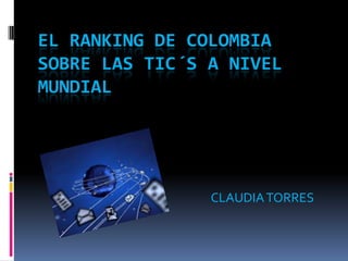 EL RANKING DE COLOMBIA
SOBRE LAS TIC´S A NIVEL
MUNDIAL




                CLAUDIA TORRES
 