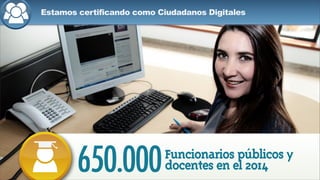 Funcionarios públicos y
docentes certificados como
ciudadanos digitales275.000
Estamos certificando como Ciudadanos Digitales
Funcionarios públicos y
docentes en el 2014650.000
 
