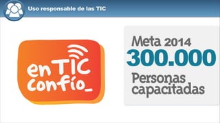 Uso responsable de las TIC
Personas
capacitadas
300.000
Meta2014
 