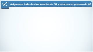 Asignamos todas las frecuencias de 3G y estamos en proceso de 4G
 
