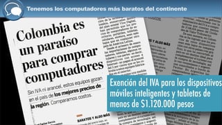 Tenemos los computadores más baratos del continente
Exención del IVA para los dispositivos
móviles inteligentes y tabletas de
menos de $1.120.000 pesos
 