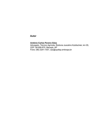 Viveiro de Mudas – Construção, Custos e Legalização | 4 
Autor 
Antônio Carlos Pereira Góes 
Advogado, Técnico Agrícola, Rodovia Juscelino Kubitschek, km 05, 
CEP. 68.906-970, Macapá, AP 
Fone: (96) 3241-1551, sac@cpafap.embrapa.br 
 