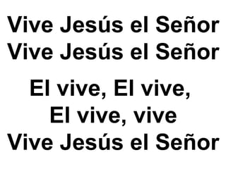 Vive Jesús el Señor
Vive Jesús el Señor
El vive, El vive,
El vive, vive
Vive Jesús el Señor
 