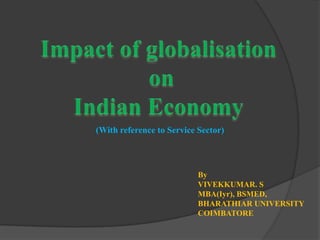 Impact of globalisation  on  Indian Economy  (With reference to Service Sector) By VIVEKKUMAR. S MBA(Iyr), BSMED, BHARATHIAR UNIVERSITY COIMBATORE 
