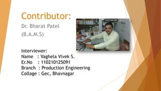 Contributor: 
Dr. Bharat Patel 
(B.A.M.S) 
Interviewer: 
Name : Vaghela Vivek S. 
Er.No : 110210125091 
Branch : Production Engineering 
Collage : Gec, Bhavnagar 
 