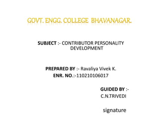 SUBJECT :- CONTRIBUTOR PERSONALITY 
DEVELOPMENT 
PREPARED BY :- Ravaliya Vivek K. 
ENR. NO.:-110210106017 
GUIDED BY :- 
C.N.TRIVEDI 
signature 
 