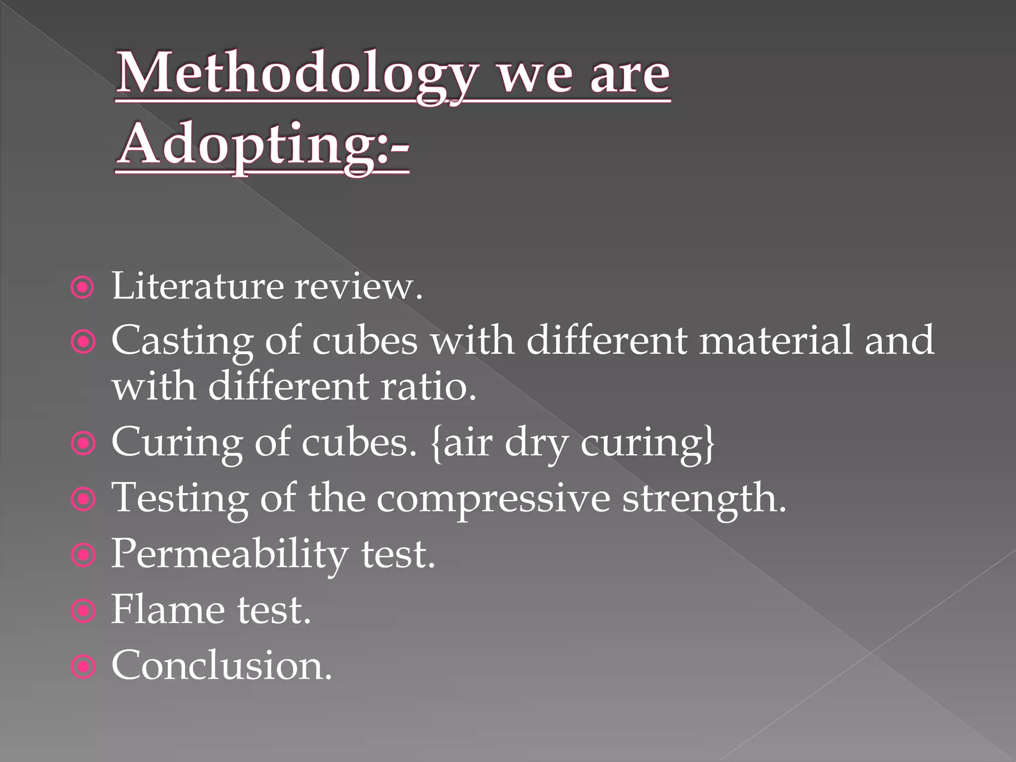  Literature review.
 Casting of cubes with different material and
with different ratio.
 Curing of cubes. {air dry curing}
 Testing of the compressive strength.
 Permeability test.
 Flame test.
 Conclusion.
 