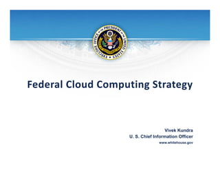 Federal Cloud Computing Strategy


                                    Vivek Kundra
                   U. S. Chief Information Officer
                                 www.whitehouse.gov
 