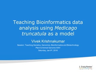 Teaching Bioinformatics data
analysis using Medicago
truncatula as a model
Vivek Krishnakumar
Session: Teaching Genetics, Genomics, Bioinformatics and Biotechnology
Plant & Animal Genome XXIV
Saturday, Jan 9th, 2016
 