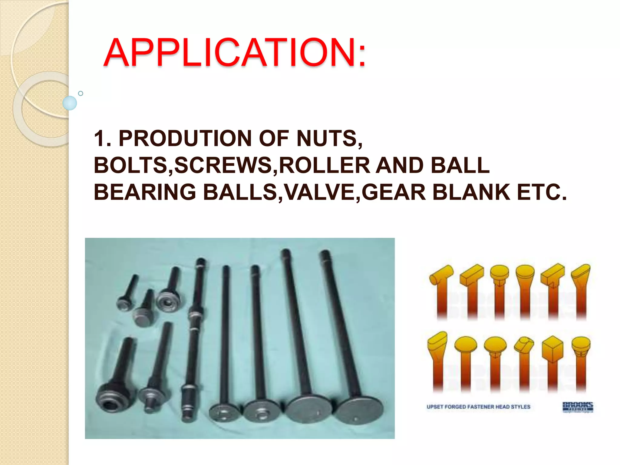 APPLICATION:
1. PRODUTION OF NUTS,
BOLTS,SCREWS,ROLLER AND BALL
BEARING BALLS,VALVE,GEAR BLANK ETC.
 