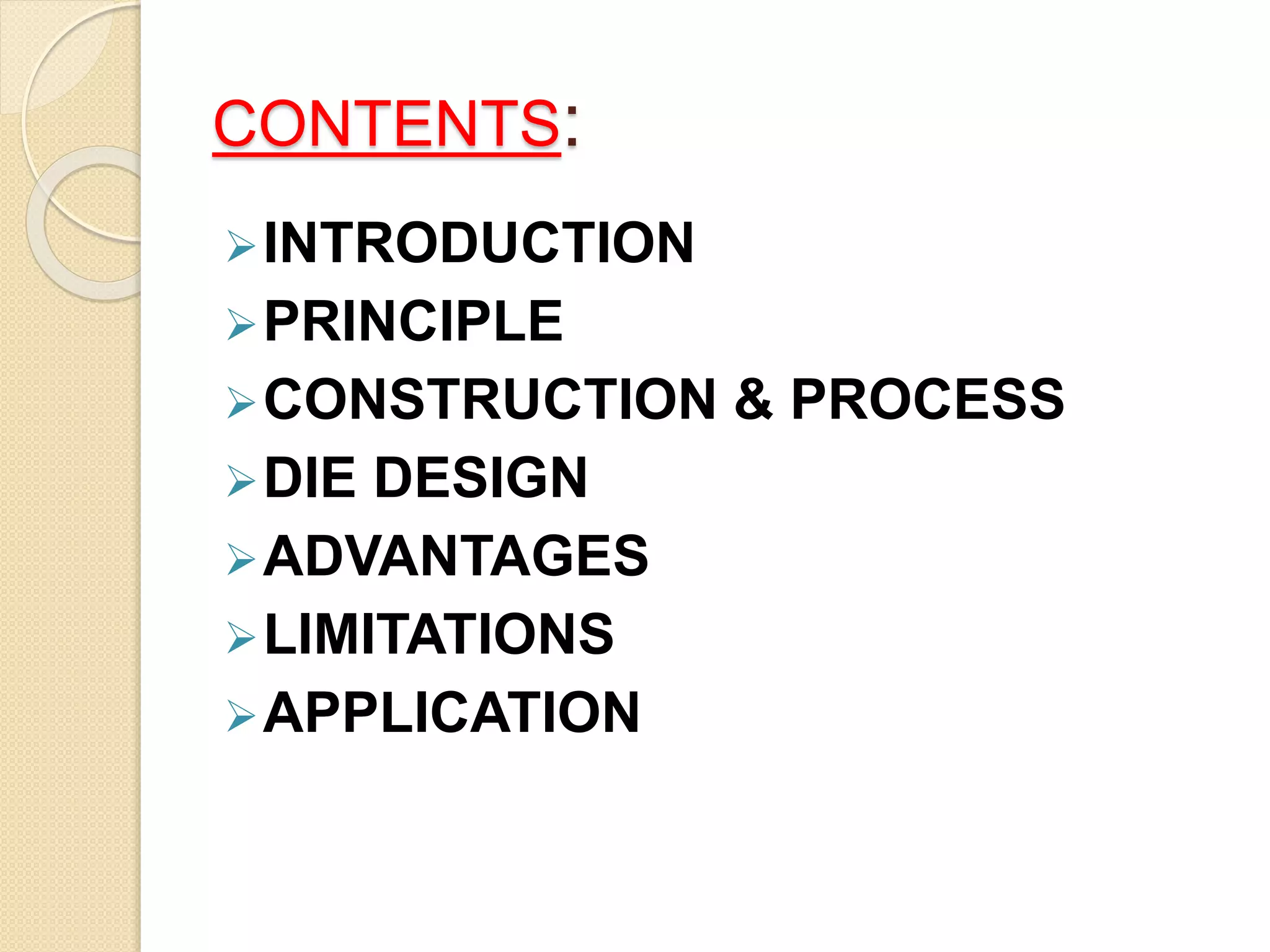CONTENTS:
INTRODUCTION
PRINCIPLE
CONSTRUCTION & PROCESS
DIE DESIGN
ADVANTAGES
LIMITATIONS
APPLICATION
 