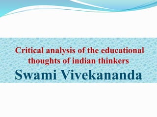 Critical analysis of the educational
thoughts of indian thinkers
Swami Vivekananda
 