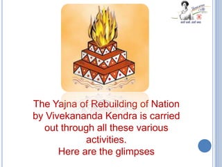 The Yajna of Rebuilding of Nation
by Vivekananda Kendra is carried
out through all these various
activities.
Here are the glimpses
 