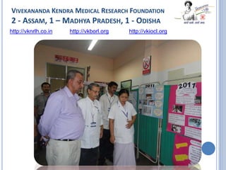 VIVEKANANDA KENDRA MEDICAL RESEARCH FOUNDATION
2 - ASSAM, 1 – MADHYA PRADESH, 1 - ODISHA
http://vknrlh.co.in http://vkborl.org http://vkiocl.org
 