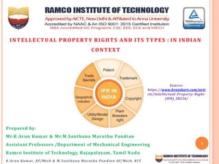 1
Prepared by:
Mr.R.Arun Kumar & Mr.M.Santhana Maruthu Pandian
Assistant Professors /Department of Mechanical Engineering
Ramco Institute of Technology, Rajapalayam, Tamil Nadu
INTELLECTUAL PROPERTY RIGHTS AND ITS TYPES : IN INDIAN
CONTEXT
Source:
https://www.brainkart.com/arti
cle/Intellectual-Property-Right-
(IPR)_38256/
R.Arun Kumar, AP/Mech & M.Santhana Maruthu Pandian AP/Mech, RIT
 
