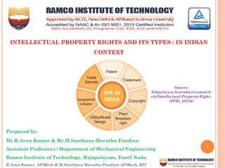 R.Arun Kumar, AP/Mech & M.Santhana Maruthu Pandian AP/Mech, RIT
1
Prepared by:
Mr.R.Arun Kumar & Mr.M.Santhana Maruthu Pandian
Assistant Professors / Department of Mechanical Engineering
Ramco Institute of Technology, Rajapalayam, Tamil Nadu
INTELLECTUAL PROPERTY RIGHTS AND ITS TYPES : IN INDIAN
CONTEXT
Source:
https://www.brainkart.com/arti
cle/Intellectual-Property-Right-
(IPR)_38256/
 