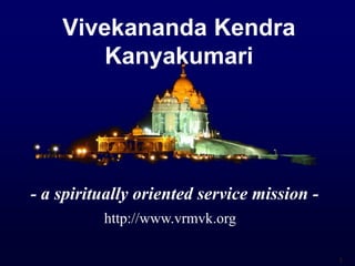 1
Vivekananda Kendra
Kanyakumari
- a spiritually oriented service mission -
http://www.vrmvk.org
 