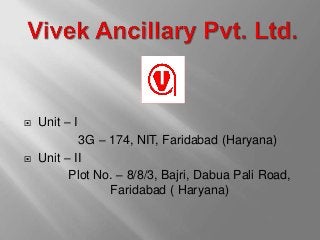  Unit – I
3G – 174, NIT, Faridabad (Haryana)
 Unit – II
Plot No. – 8/8/3, Bajri, Dabua Pali Road,
Faridabad ( Haryana)
 
