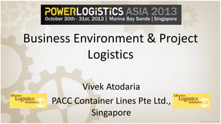 Business Environment & Project
Logistics
Vivek Atodaria
PACC Container Lines Pte Ltd.,
Singapore

 