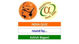 INDIA QUIZ
round by...
Ashish Bagani
 