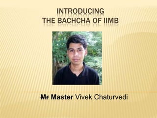 INTRODUCING
THE BACHCHA OF IIMB




Mr Master Vivek Chaturvedi
 