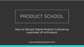 How to Disrupt Digital Product Cultures by
LearnVest VP of Product
www.productschool.com
 
