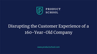 www.productschool.com
Disrupting the Customer Experience of a
160-Year-Old Company
 