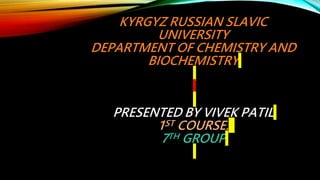 KYRGYZ RUSSIAN SLAVIC
UNIVERSITY
DEPARTMENT OF CHEMISTRY AND
BIOCHEMISTRY
PRESENTED BY VIVEK PATIL
1ST COURSE.
7TH GROUP
 