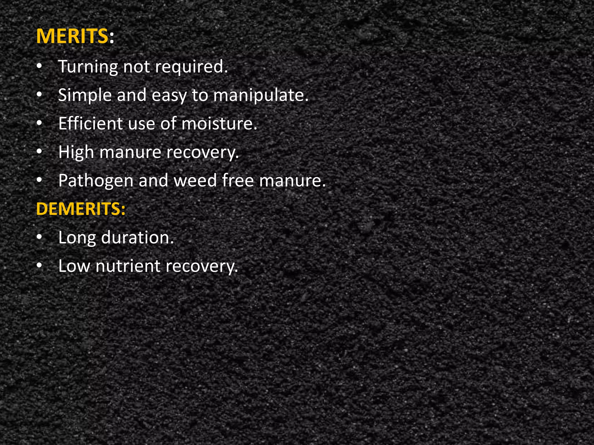 MERITS:
• Turning not required.
• Simple and easy to manipulate.
• Efficient use of moisture.
• High manure recovery.
• Pathogen and weed free manure.
DEMERITS:
• Long duration.
• Low nutrient recovery.
 