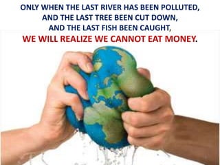ONLY WHEN THE LAST RIVER HAS BEEN POLLUTED,
AND THE LAST TREE BEEN CUT DOWN,
AND THE LAST FISH BEEN CAUGHT,
WE WILL REALIZE WE CANNOT EAT MONEY.
1
 