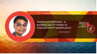 WORKPLACE HAPPINESS - IS
BUSINESS AGILITY TAKING US
TOWARDS HAPPY WORKPLACES?
Vivek Ganesan
1st
– 3rd
December, 2017 | Westin, Hyderabad, INDIA
 