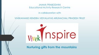 JNANA PRABODHINI
Educational Activity Research Centre
in collaboration with
VIVEKANAND KENDRA VIDYALAYAS ARUNACHAL PRADESH TRUST
Nurturing gifts from the mountains
 