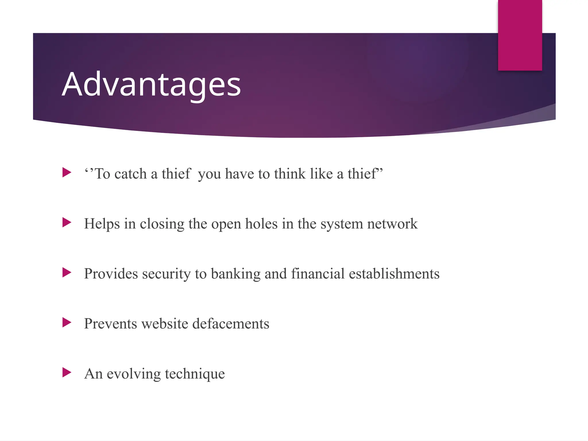 Advantages
 ‘’To catch a thief you have to think like a thief”
 Helps in closing the open holes in the system network
 Provides security to banking and financial establishments
 Prevents website defacements
 An evolving technique
 