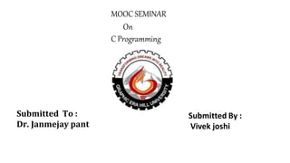 Submitted To :
Dr. Janmejay pant
MOOC SEMINAR
On
C Programming
Submitted By :
Vivek joshi
 