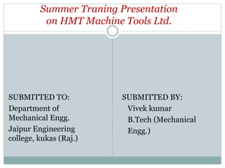 Summer Traning Presentation
on HMT Machine Tools Ltd.
SUBMITTED TO:
Department of
Mechanical Engg.
Jaipur Engineering
college, kukas (Raj.)
SUBMITTED BY:
Vivek kumar
B.Tech (Mechanical
Engg.)
 