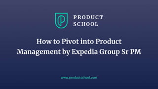 www.productschool.com
How to Pivot into Product
Management by Expedia Group Sr PM
 