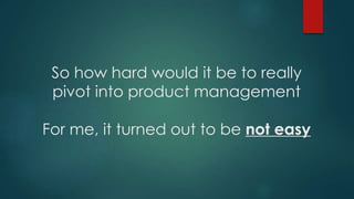 So how hard would it be to really
pivot into product management
For me, it turned out to be not easy
 